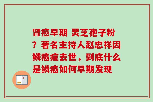 肾癌早期 灵芝孢子粉?著名主持人赵忠祥因鳞癌症去世,到底什么是鳞癌如何早期发现-第1张图片-卓越灵芝孢子粉 肾癌早期 灵芝孢子粉?著名主持人赵忠祥因鳞癌症去世,到底什么是鳞癌如何早期发现-第1张图片-卓越灵芝孢子粉