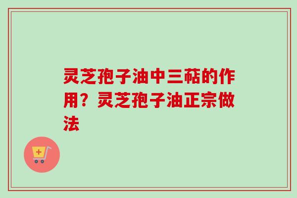 灵芝孢子油中三萜的作用?灵芝孢子油正宗做法-第1张图片-卓越灵芝孢子粉 灵芝孢子油中三萜的作用?灵芝孢子油正宗做法-第1张图片-卓越灵芝孢子粉