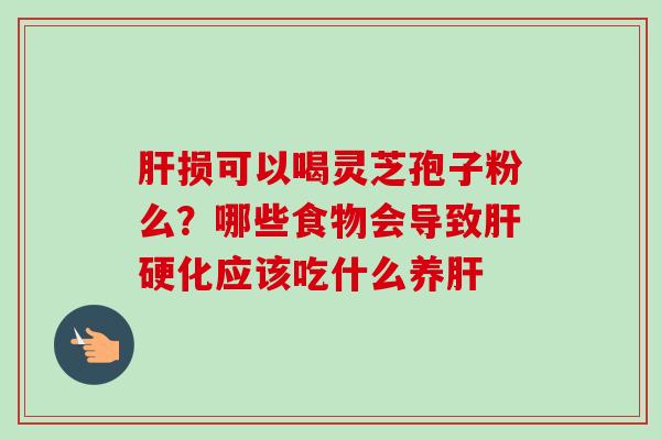 肝损可以喝灵芝孢子粉么?哪些食物会导致肝硬化应该吃什么养肝-第1张图片-卓越灵芝孢子粉 肝损可以喝灵芝孢子粉么?哪些食物会导致肝硬化应该吃什么养肝-第1张图片-卓越灵芝孢子粉
