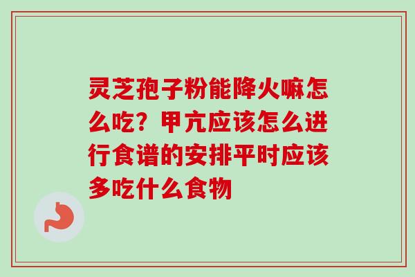 灵芝孢子粉能降火嘛怎么吃?甲亢应该怎么进行食谱的安排平时应该多吃什么食物-第1张图片-卓越灵芝孢子粉 灵芝孢子粉能降火嘛怎么吃?甲亢应该怎么进行食谱的安排平时应该多吃什么食物-第1张图片-卓越灵芝孢子粉