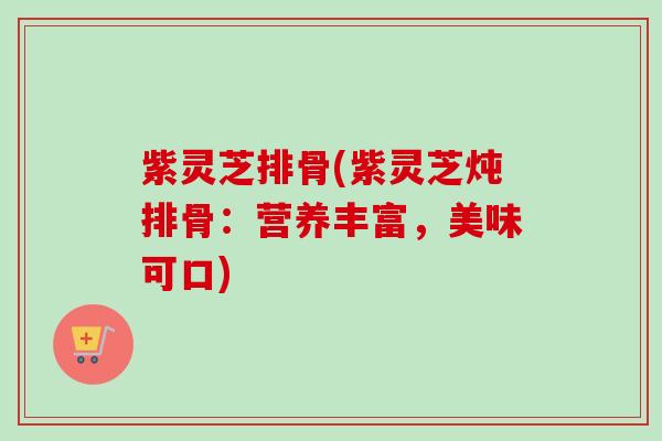 紫灵芝排骨(紫灵芝炖排骨:营养丰富,美味可口)-第1张图片-卓越灵芝孢子粉 紫灵芝排骨(紫灵芝炖排骨:营养丰富,美味可口)-第1张图片-卓越灵芝孢子粉