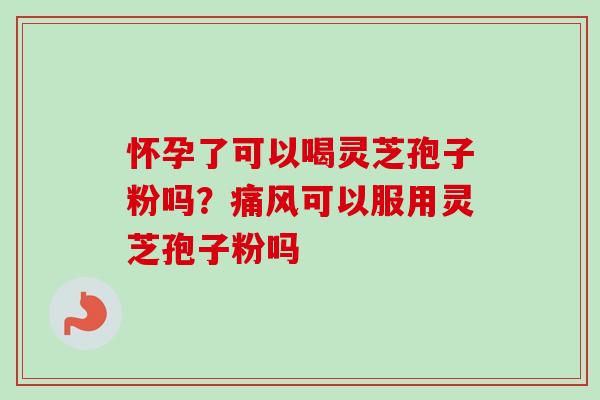 怀孕了可以喝灵芝孢子粉吗?痛风可以服用灵芝孢子粉吗-第1张图片-卓越灵芝孢子粉 怀孕了可以喝灵芝孢子粉吗?痛风可以服用灵芝孢子粉吗-第1张图片-卓越灵芝孢子粉