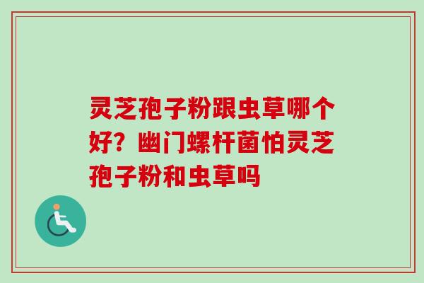 灵芝孢子粉跟虫草哪个好?幽门螺杆菌怕灵芝孢子粉和虫草吗-第1张图片-卓越灵芝孢子粉 灵芝孢子粉跟虫草哪个好?幽门螺杆菌怕灵芝孢子粉和虫草吗-第1张图片-卓越灵芝孢子粉