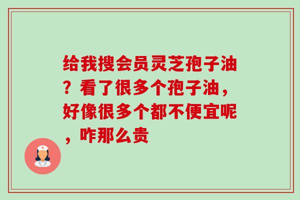 给我搜会员灵芝孢子油？看了很多个孢子油，好像很多个都不便宜呢，咋那么贵-第1张图片-卓越灵芝孢子粉