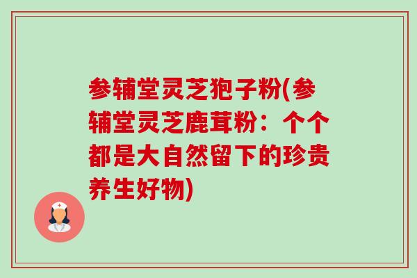 参辅堂灵芝狍子粉(参辅堂灵芝鹿茸粉:个个都是大自然留下的珍贵养生好物)-第1张图片-卓越灵芝孢子粉 参辅堂灵芝狍子粉(参辅堂灵芝鹿茸粉:个个都是大自然留下的珍贵养生好物)-第1张图片-卓越灵芝孢子粉