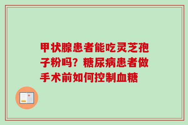 甲状腺患者能吃灵芝孢子粉吗?糖尿病患者做手术前如何控制血糖-第1张图片-卓越灵芝孢子粉 甲状腺患者能吃灵芝孢子粉吗?糖尿病患者做手术前如何控制血糖-第1张图片-卓越灵芝孢子粉