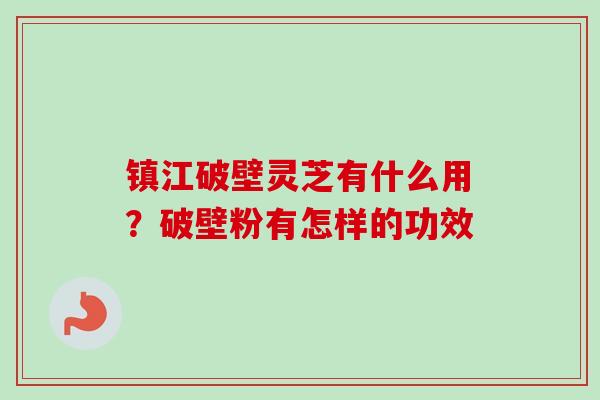 镇江破壁灵芝有什么用?破壁粉有怎样的功效-第1张图片-卓越灵芝孢子粉 镇江破壁灵芝有什么用?破壁粉有怎样的功效-第1张图片-卓越灵芝孢子粉