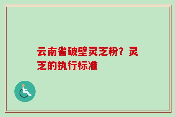 云南省破壁灵芝粉?灵芝的执行标准-第1张图片-卓越灵芝孢子粉 云南省破壁灵芝粉?灵芝的执行标准-第1张图片-卓越灵芝孢子粉