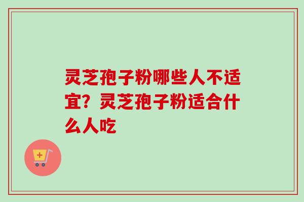 灵芝孢子粉哪些人不适宜?灵芝孢子粉适合什么人吃-第1张图片-卓越灵芝孢子粉 灵芝孢子粉哪些人不适宜?灵芝孢子粉适合什么人吃-第1张图片-卓越灵芝孢子粉
