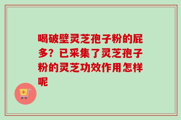 喝破壁灵芝孢子粉的屁多?已采集了灵芝孢子粉的灵芝功效作用怎样呢-第1张图片-卓越灵芝孢子粉 喝破壁灵芝孢子粉的屁多?已采集了灵芝孢子粉的灵芝功效作用怎样呢-第1张图片-卓越灵芝孢子粉