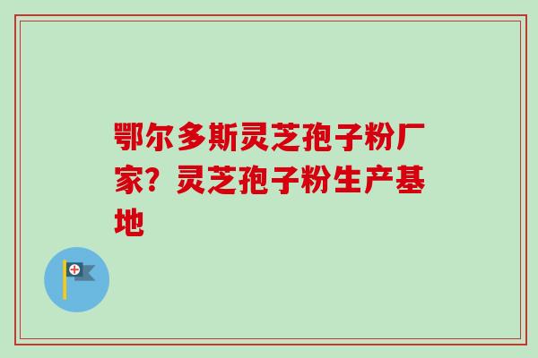 鄂尔多斯灵芝孢子粉厂家?灵芝孢子粉生产基地-第1张图片-卓越灵芝孢子粉 鄂尔多斯灵芝孢子粉厂家?灵芝孢子粉生产基地-第1张图片-卓越灵芝孢子粉