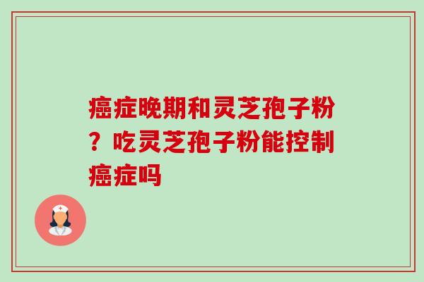 癌症晚期和灵芝孢子粉?吃灵芝孢子粉能控制癌症吗-第1张图片-卓越灵芝孢子粉 癌症晚期和灵芝孢子粉?吃灵芝孢子粉能控制癌症吗-第1张图片-卓越灵芝孢子粉