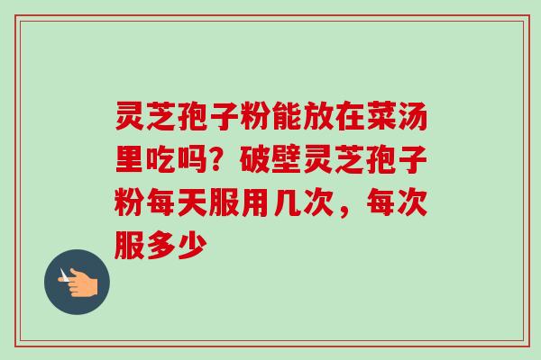灵芝孢子粉能放在菜汤里吃吗？破壁灵芝孢子粉每天服用几次，每次服多少-第1张图片-卓越灵芝孢子粉
