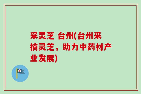 采灵芝 台州(台州采摘灵芝,助力中药材产业发展)-第1张图片-卓越灵芝孢子粉 采灵芝 台州(台州采摘灵芝,助力中药材产业发展)-第1张图片-卓越灵芝孢子粉