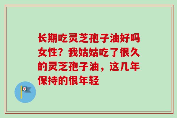 长期吃灵芝孢子油好吗女性?我姑姑吃了很久的灵芝孢子油,这几年保持的很年轻-第1张图片-卓越灵芝孢子粉 长期吃灵芝孢子油好吗女性?我姑姑吃了很久的灵芝孢子油,这几年保持的很年轻-第1张图片-卓越灵芝孢子粉