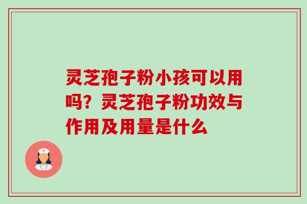 灵芝孢子粉小孩可以用吗？灵芝孢子粉功效与作用及用量是什么-第1张图片-卓越灵芝孢子粉