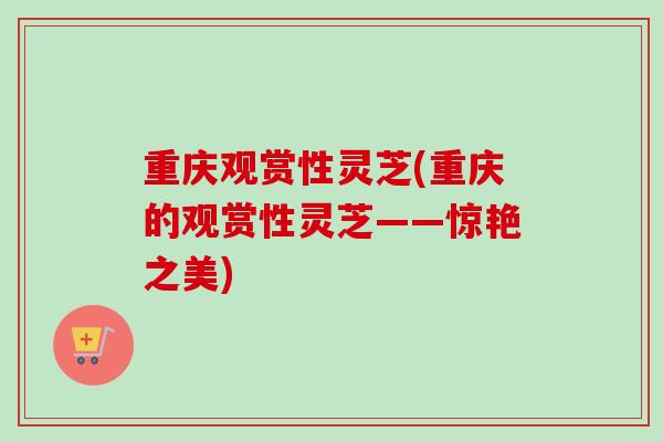 重庆观赏性灵芝(重庆的观赏性灵芝——惊艳之美)-第1张图片-卓越灵芝孢子粉