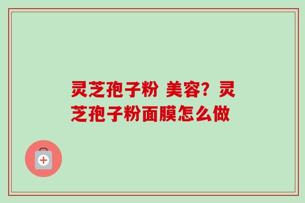 灵芝孢子粉 美容?灵芝孢子粉面膜怎么做-第1张图片-卓越灵芝孢子粉 灵芝孢子粉 美容?灵芝孢子粉面膜怎么做-第1张图片-卓越灵芝孢子粉