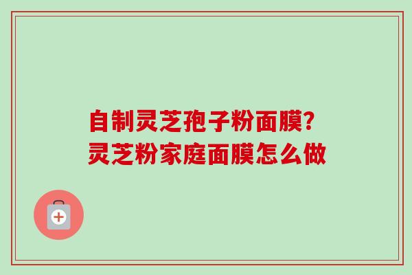 自制灵芝孢子粉面膜?灵芝粉家庭面膜怎么做-第1张图片-卓越灵芝孢子粉 自制灵芝孢子粉面膜?灵芝粉家庭面膜怎么做-第1张图片-卓越灵芝孢子粉