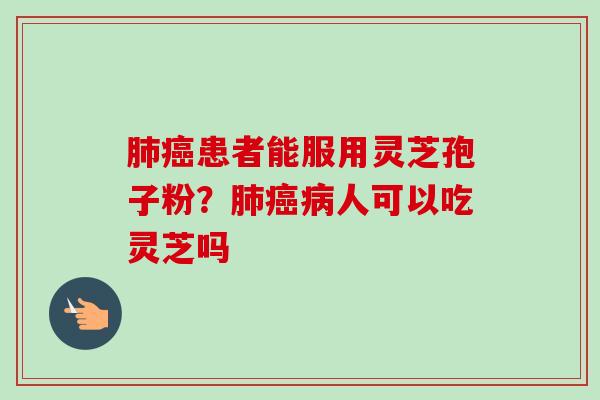 肺癌患者能服用灵芝孢子粉？肺癌病人可以吃灵芝吗-第1张图片-卓越灵芝孢子粉