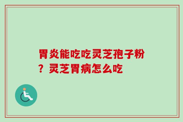 胃炎能吃吃灵芝孢子粉?灵芝胃病怎么吃-第1张图片-卓越灵芝孢子粉 胃炎能吃吃灵芝孢子粉?灵芝胃病怎么吃-第1张图片-卓越灵芝孢子粉