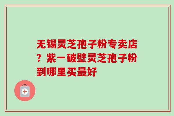 无锡灵芝孢子粉专卖店?紫一破壁灵芝孢子粉到哪里买最好-第1张图片-卓越灵芝孢子粉 无锡灵芝孢子粉专卖店?紫一破壁灵芝孢子粉到哪里买最好-第1张图片-卓越灵芝孢子粉