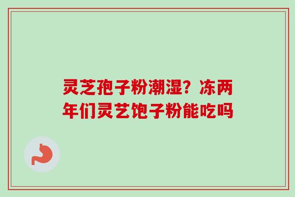 灵芝孢子粉潮湿?冻两年们灵艺饱子粉能吃吗-第1张图片-卓越灵芝孢子粉 灵芝孢子粉潮湿?冻两年们灵艺饱子粉能吃吗-第1张图片-卓越灵芝孢子粉