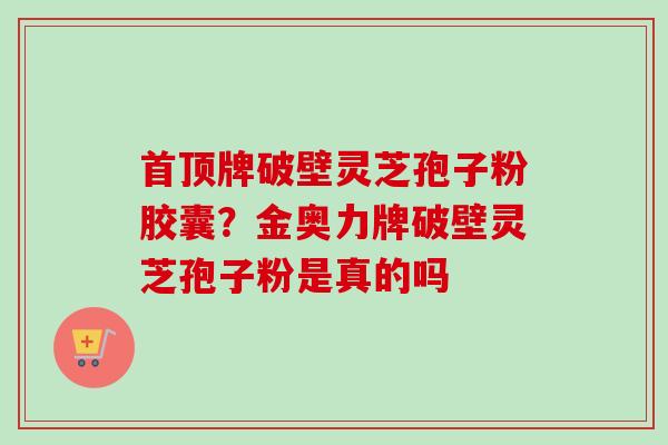 首顶牌破壁灵芝孢子粉胶囊?金奥力牌破壁灵芝孢子粉是真的吗-第1张图片-卓越灵芝孢子粉 首顶牌破壁灵芝孢子粉胶囊?金奥力牌破壁灵芝孢子粉是真的吗-第1张图片-卓越灵芝孢子粉