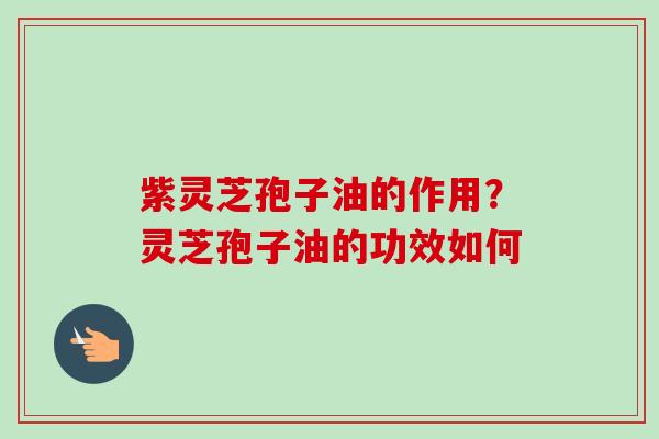 紫灵芝孢子油的作用?灵芝孢子油的功效如何-第1张图片-卓越灵芝孢子粉 紫灵芝孢子油的作用?灵芝孢子油的功效如何-第1张图片-卓越灵芝孢子粉