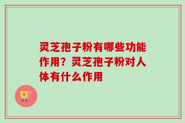 灵芝孢子粉有哪些功能作用?灵芝孢子粉对人体有什么作用-第1张图片-卓越灵芝孢子粉 灵芝孢子粉有哪些功能作用?灵芝孢子粉对人体有什么作用-第1张图片-卓越灵芝孢子粉