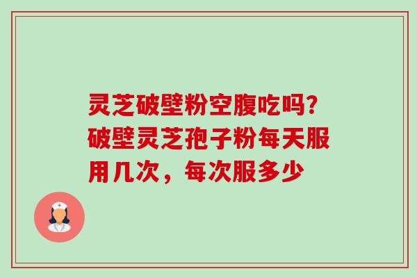 灵芝破壁粉空腹吃吗?破壁灵芝孢子粉每天服用几次,每次服多少-第1张图片-卓越灵芝孢子粉 灵芝破壁粉空腹吃吗?破壁灵芝孢子粉每天服用几次,每次服多少-第1张图片-卓越灵芝孢子粉