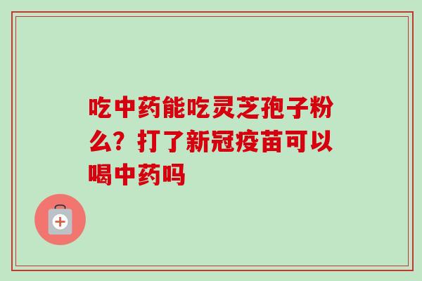 吃中药能吃灵芝孢子粉么?打了新冠疫苗可以喝中药吗-第1张图片-卓越灵芝孢子粉 吃中药能吃灵芝孢子粉么?打了新冠疫苗可以喝中药吗-第1张图片-卓越灵芝孢子粉