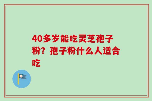 40多岁能吃灵芝孢子粉?孢子粉什么人适合吃-第1张图片-卓越灵芝孢子粉 40多岁能吃灵芝孢子粉?孢子粉什么人适合吃-第1张图片-卓越灵芝孢子粉