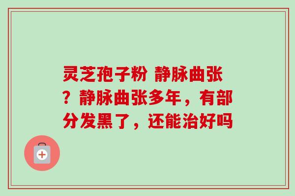 灵芝孢子粉 静脉曲张?静脉曲张多年,有部分发黑了,还能治好吗-第1张图片-卓越灵芝孢子粉 灵芝孢子粉 静脉曲张?静脉曲张多年,有部分发黑了,还能治好吗-第1张图片-卓越灵芝孢子粉