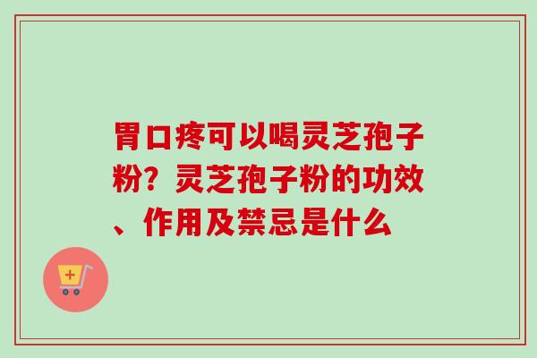 胃口疼可以喝灵芝孢子粉？灵芝孢子粉的功效、作用及禁忌是什么-第1张图片-卓越灵芝孢子粉