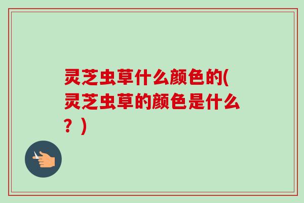 灵芝虫草什么颜色的(灵芝虫草的颜色是什么?)-第1张图片-卓越灵芝孢子粉 灵芝虫草什么颜色的(灵芝虫草的颜色是什么?)-第1张图片-卓越灵芝孢子粉