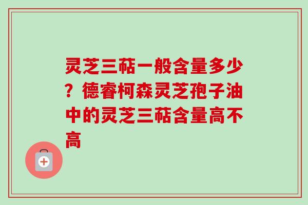 灵芝三萜一般含量多少？德睿柯森灵芝孢子油中的灵芝三萜含量高不高-第1张图片-卓越灵芝孢子粉