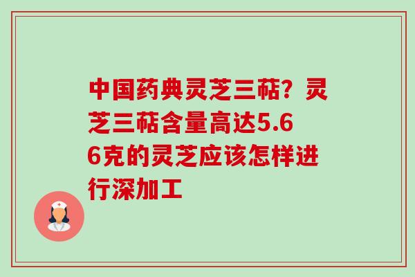 中国药典灵芝三萜?灵芝三萜含量高达5.66克的灵芝应该怎样进行深加工-第1张图片-卓越灵芝孢子粉 中国药典灵芝三萜?灵芝三萜含量高达5.66克的灵芝应该怎样进行深加工-第1张图片-卓越灵芝孢子粉