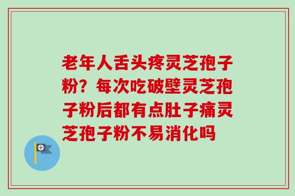 老年人舌头疼灵芝孢子粉?每次吃破壁灵芝孢子粉后都有点肚子痛灵芝孢子粉不易消化吗-第1张图片-卓越灵芝孢子粉 老年人舌头疼灵芝孢子粉?每次吃破壁灵芝孢子粉后都有点肚子痛灵芝孢子粉不易消化吗-第1张图片-卓越灵芝孢子粉