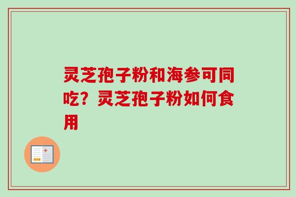 灵芝孢子粉和海参可同吃?灵芝孢子粉如何食用-第1张图片-卓越灵芝孢子粉 灵芝孢子粉和海参可同吃?灵芝孢子粉如何食用-第1张图片-卓越灵芝孢子粉