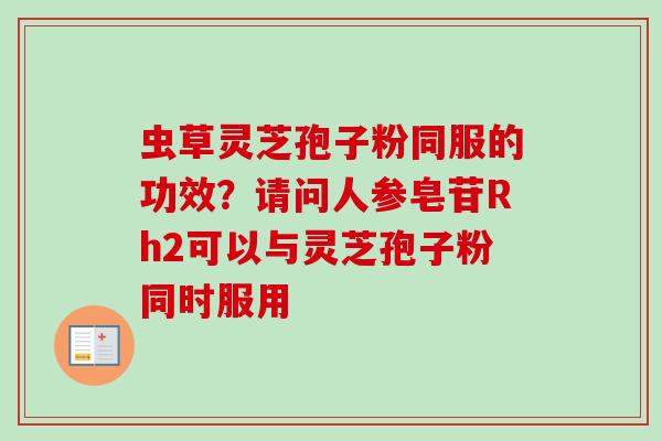 虫草灵芝孢子粉同服的功效?请问人参皂苷Rh2可以与灵芝孢子粉同时服用-第1张图片-卓越灵芝孢子粉 虫草灵芝孢子粉同服的功效?请问人参皂苷Rh2可以与灵芝孢子粉同时服用-第1张图片-卓越灵芝孢子粉