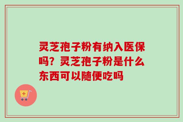 灵芝孢子粉有纳入医保吗?灵芝孢子粉是什么东西可以随便吃吗-第1张图片-卓越灵芝孢子粉 灵芝孢子粉有纳入医保吗?灵芝孢子粉是什么东西可以随便吃吗-第1张图片-卓越灵芝孢子粉
