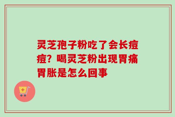 灵芝孢子粉吃了会长痘痘?喝灵芝粉出现胃痛胃胀是怎么回事-第1张图片-卓越灵芝孢子粉 灵芝孢子粉吃了会长痘痘?喝灵芝粉出现胃痛胃胀是怎么回事-第1张图片-卓越灵芝孢子粉