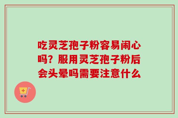 吃灵芝孢子粉容易闹心吗?服用灵芝孢子粉后会头晕吗需要注意什么-第1张图片-卓越灵芝孢子粉 吃灵芝孢子粉容易闹心吗?服用灵芝孢子粉后会头晕吗需要注意什么-第1张图片-卓越灵芝孢子粉