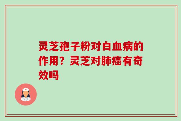 灵芝孢子粉对白血病的作用?灵芝对肺癌有奇效吗-第1张图片-卓越灵芝孢子粉 灵芝孢子粉对白血病的作用?灵芝对肺癌有奇效吗-第1张图片-卓越灵芝孢子粉