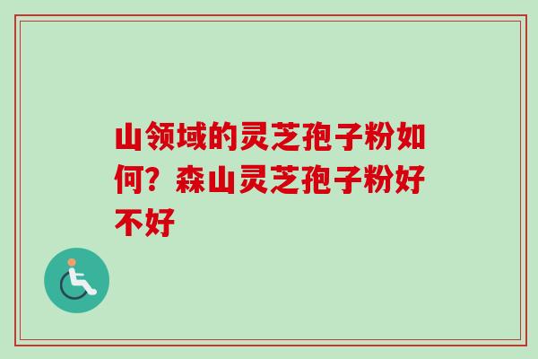 山领域的灵芝孢子粉如何？森山灵芝孢子粉好不好-第1张图片-卓越灵芝孢子粉