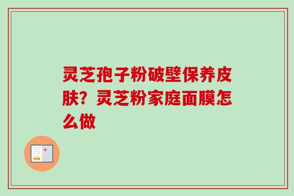灵芝孢子粉破壁保养皮肤？灵芝粉家庭面膜怎么做-第1张图片-卓越灵芝孢子粉