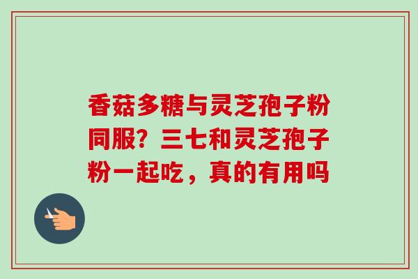 香菇多糖与灵芝孢子粉同服?三七和灵芝孢子粉一起吃,真的有用吗-第1张图片-卓越灵芝孢子粉 香菇多糖与灵芝孢子粉同服?三七和灵芝孢子粉一起吃,真的有用吗-第1张图片-卓越灵芝孢子粉
