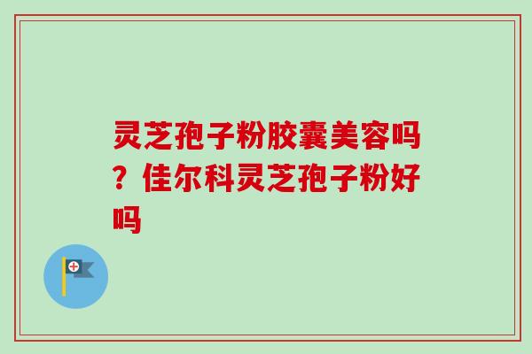 灵芝孢子粉胶囊美容吗?佳尔科灵芝孢子粉好吗-第1张图片-卓越灵芝孢子粉 灵芝孢子粉胶囊美容吗?佳尔科灵芝孢子粉好吗-第1张图片-卓越灵芝孢子粉