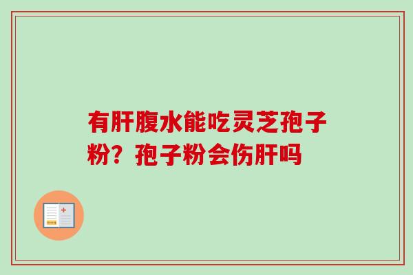 有肝腹水能吃灵芝孢子粉?孢子粉会伤肝吗-第1张图片-卓越灵芝孢子粉 有肝腹水能吃灵芝孢子粉?孢子粉会伤肝吗-第1张图片-卓越灵芝孢子粉